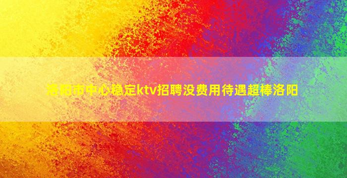 洛阳市中心稳定ktv招聘没费用待遇超棒洛阳