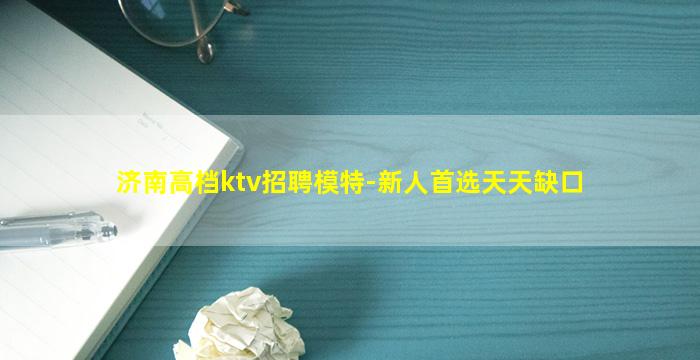 济南高档ktv招聘模特-新人首选天天缺口